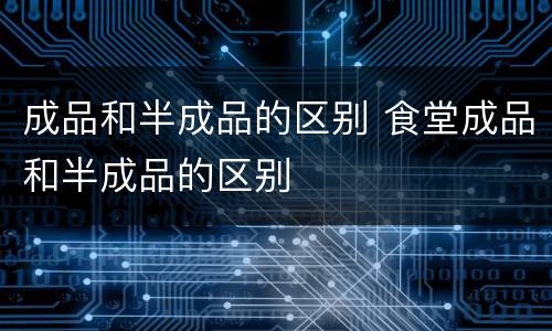 成品和半成品的区别 食堂成品和半成品的区别