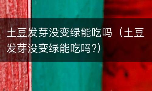 土豆发芽没变绿能吃吗（土豆发芽没变绿能吃吗?）