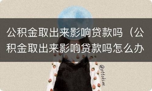 公积金取出来影响贷款吗（公积金取出来影响贷款吗怎么办）