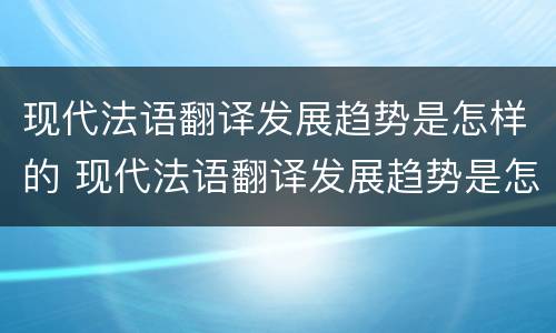 现代法语翻译发展趋势是怎样的 现代法语翻译发展趋势是怎样的形式