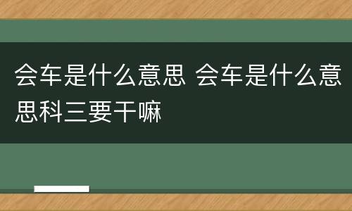 会车是什么意思 会车是什么意思科三要干嘛