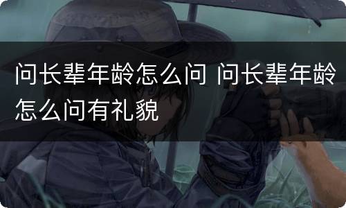 问长辈年龄怎么问 问长辈年龄怎么问有礼貌