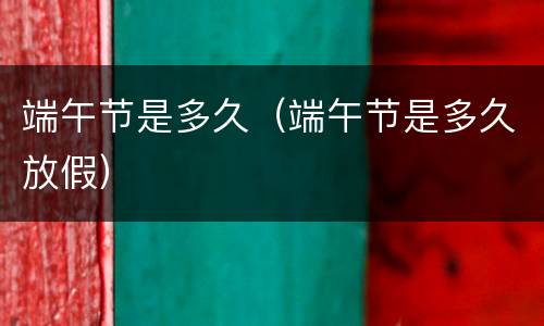 端午节是多久（端午节是多久放假）