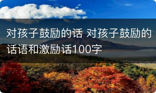 对孩子鼓励的话 对孩子鼓励的话语和激励话100字