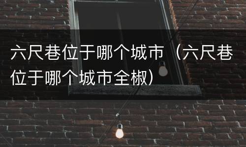 六尺巷位于哪个城市（六尺巷位于哪个城市全椒）
