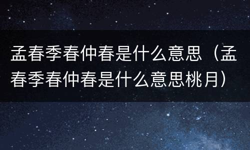 孟春季春仲春是什么意思（孟春季春仲春是什么意思桃月）