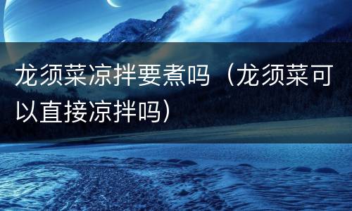 龙须菜凉拌要煮吗（龙须菜可以直接凉拌吗）