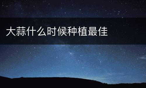 大蒜什么时候种植最佳