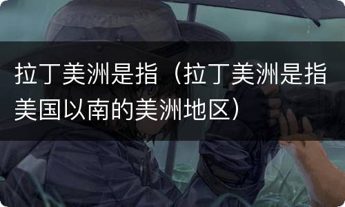 拉丁美洲是指（拉丁美洲是指美国以南的美洲地区）