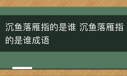 沉鱼落雁指的是谁 沉鱼落雁指的是谁成语