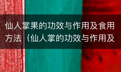 仙人掌果的功效与作用及食用方法（仙人掌的功效与作用及食用方法）