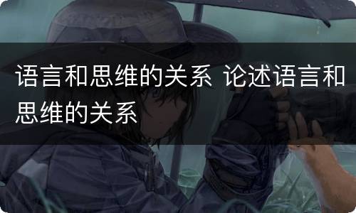 语言和思维的关系 论述语言和思维的关系