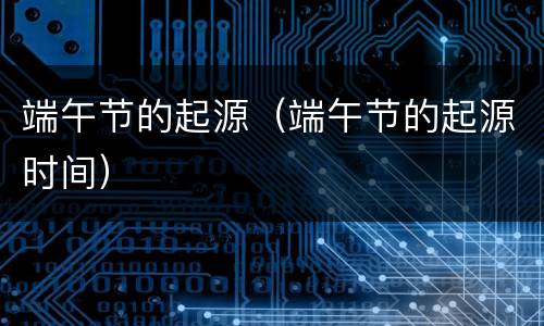 端午节的起源（端午节的起源时间）