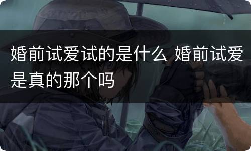 婚前试爱试的是什么 婚前试爱是真的那个吗