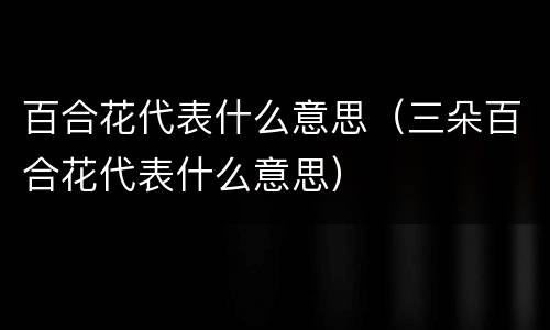 百合花代表什么意思（三朵百合花代表什么意思）