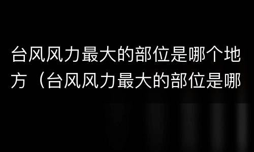 台风风力最大的部位是哪个地方（台风风力最大的部位是哪一个地方）