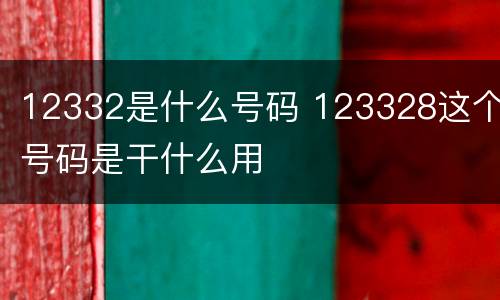 12332是什么号码 123328这个号码是干什么用