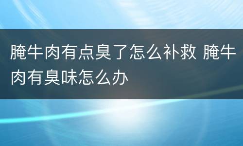 腌牛肉有点臭了怎么补救 腌牛肉有臭味怎么办