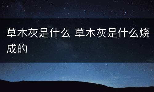 草木灰是什么 草木灰是什么烧成的