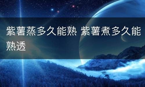 紫薯蒸多久能熟 紫薯煮多久能熟透