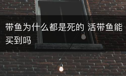 带鱼为什么都是死的 活带鱼能买到吗