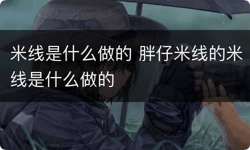 米线是什么做的 胖仔米线的米线是什么做的