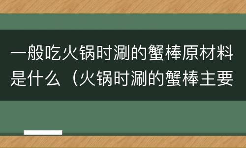 一般吃火锅时涮的蟹棒原材料是什么（火锅时涮的蟹棒主要原材料）
