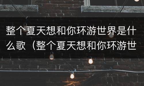 整个夏天想和你环游世界是什么歌（整个夏天想和你环游世界是什么歌曲）