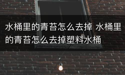 水桶里的青苔怎么去掉 水桶里的青苔怎么去掉塑料水桶