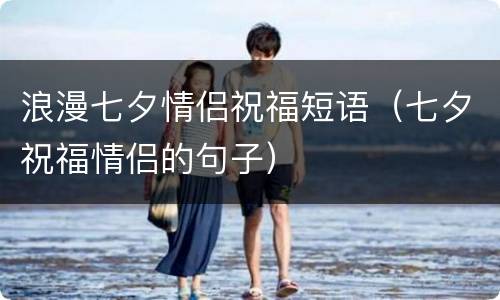 浪漫七夕情侣祝福短语（七夕祝福情侣的句子）