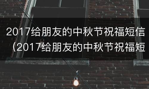 2017给朋友的中秋节祝福短信（2017给朋友的中秋节祝福短信图片）