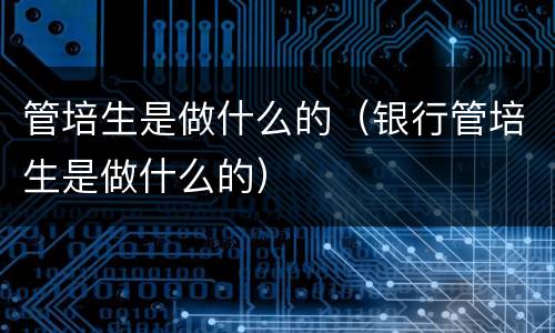 管培生是做什么的（银行管培生是做什么的）