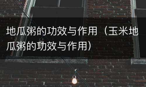地瓜粥的功效与作用（玉米地瓜粥的功效与作用）