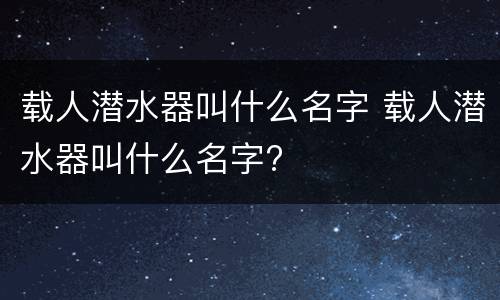 载人潜水器叫什么名字 载人潜水器叫什么名字?