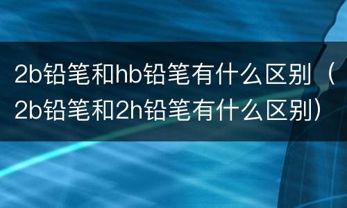 2b铅笔和hb铅笔有什么区别（2b铅笔和2h铅笔有什么区别）