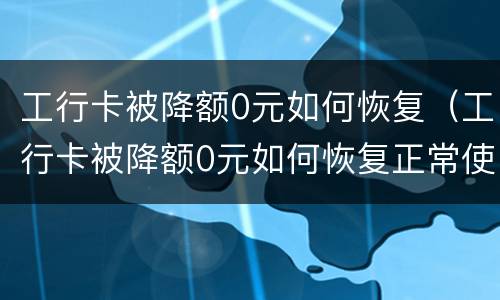 工行卡被降额0元如何恢复（工行卡被降额0元如何恢复正常使用）