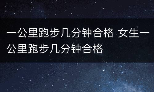 一公里跑步几分钟合格 女生一公里跑步几分钟合格
