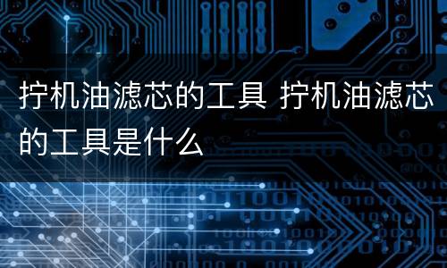 拧机油滤芯的工具 拧机油滤芯的工具是什么