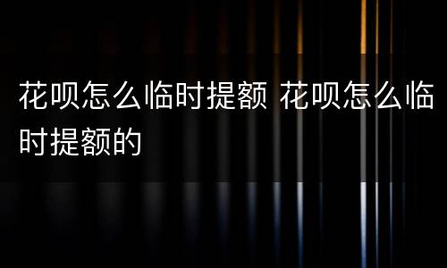 花呗怎么临时提额 花呗怎么临时提额的