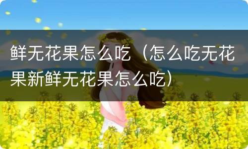 鲜无花果怎么吃（怎么吃无花果新鲜无花果怎么吃）