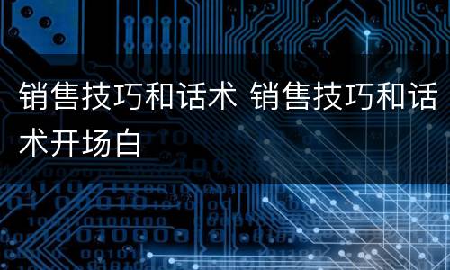 销售技巧和话术 销售技巧和话术开场白
