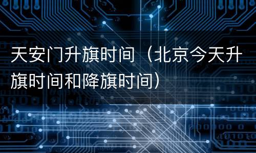 天安门升旗时间（北京今天升旗时间和降旗时间）