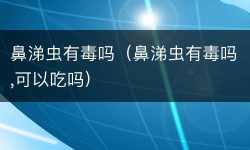 鼻涕虫有毒吗（鼻涕虫有毒吗,可以吃吗）