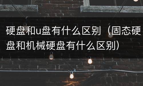 硬盘和u盘有什么区别（固态硬盘和机械硬盘有什么区别）