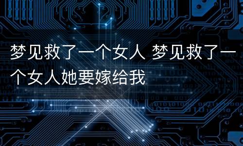 梦见救了一个女人 梦见救了一个女人她要嫁给我