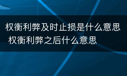 权衡利弊及时止损是什么意思 权衡利弊之后什么意思