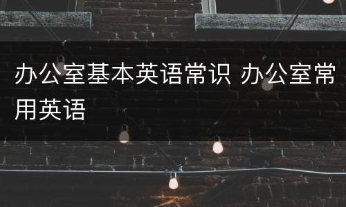 办公室基本英语常识 办公室常用英语