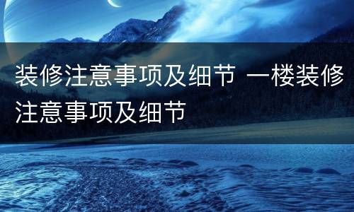 装修注意事项及细节 一楼装修注意事项及细节