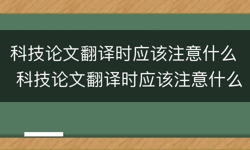 科技论文翻译时应该注意什么 科技论文翻译时应该注意什么细节