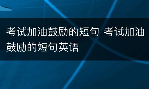 考试加油鼓励的短句 考试加油鼓励的短句英语